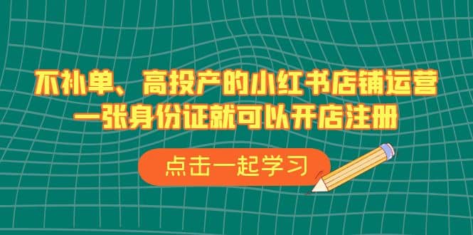 不补单、高投产的小红书店铺运营,一张身份证就可以开店注册(33节课)-百盟网