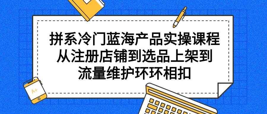 拼系冷门蓝海产品实操课程,从注册店铺到选品上架到流量维护环环相扣-百盟网