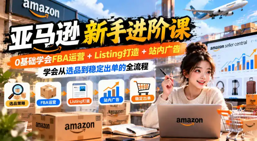 亚马逊新手进阶课,0基础学会FBA运营+Listing打造+站内广告,学会从选品到稳定出单的全流程 亚马逊新手进阶课,0基础学会FBA运营+Listing打造+站内广告,学会从选品到稳定出单的全流程