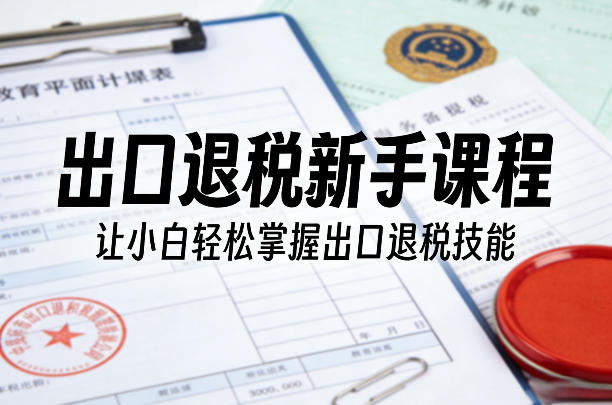 出口退税新手课程，让小白轻松掌握出口退税技能-百盟网