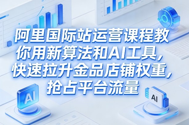 阿里国际站运营课程，教你用新算法和AI工具，快速拉升金品店铺权重，抢占平台流量(更新2026)-百盟网