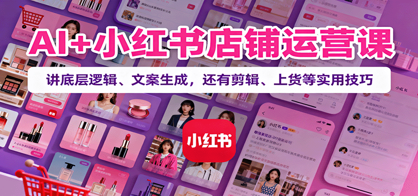 AI+小红书店铺运营课：讲底层逻辑、文案生成，还有剪辑、上货等实用技巧-百盟网