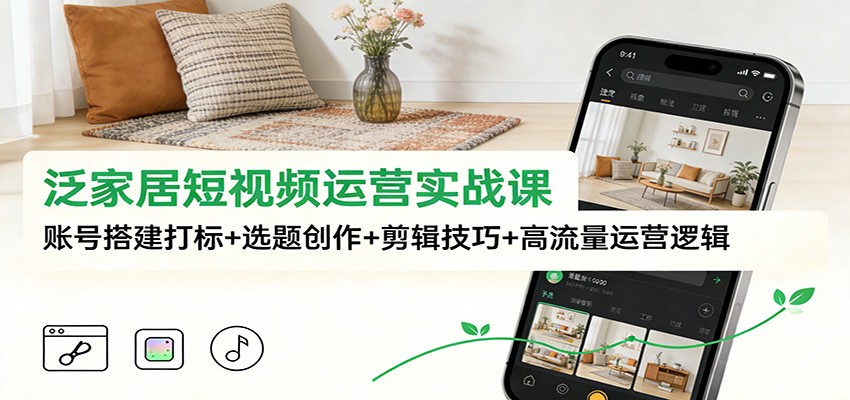 泛家居短视频运营实战课：账号搭建打标+选题创作+剪辑技巧+高流量运营逻辑-百盟网