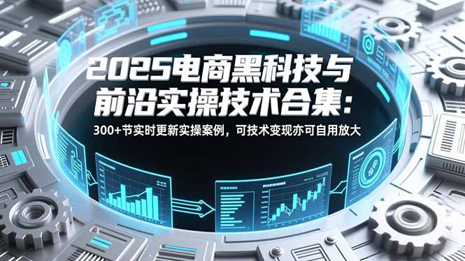 2025电商黑科技与前沿实操技术合集：300+节实时更新实操案例，可技术变现亦可自用放大-百盟网