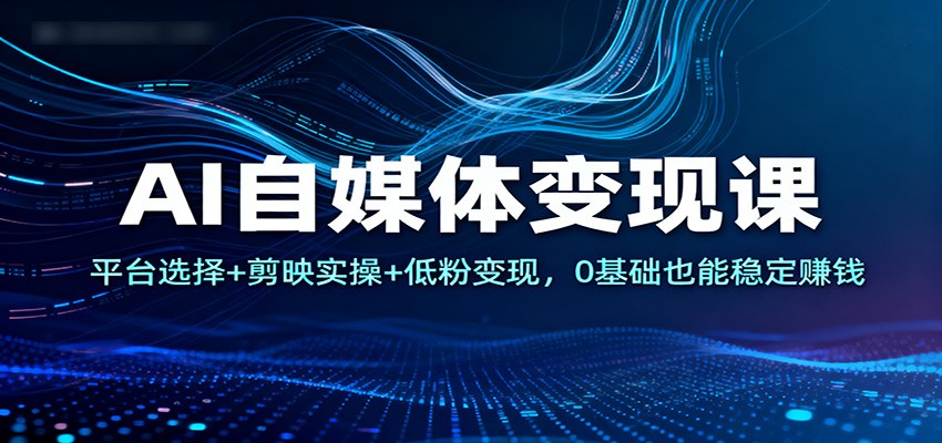 AI自媒体变现课：平台选择+剪映实操+低粉变现，0基础也能稳定赚钱-百盟网