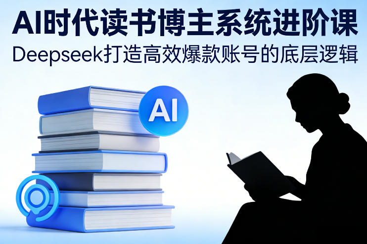 AI时代读书博主系统进阶课，Deepseek打造高效爆款账号的底层逻辑-百盟网