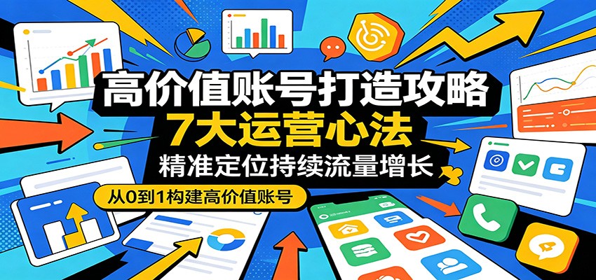 高价值账号打造攻略：7大运营心法，精准定位持续流量增长-百盟网