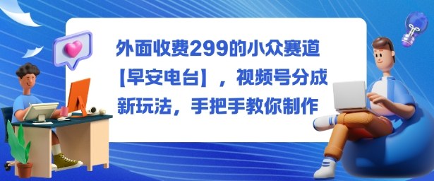 外面收费299的小众赛道【早安电台】,视频号分成新玩法,手把手教你制作-百盟网