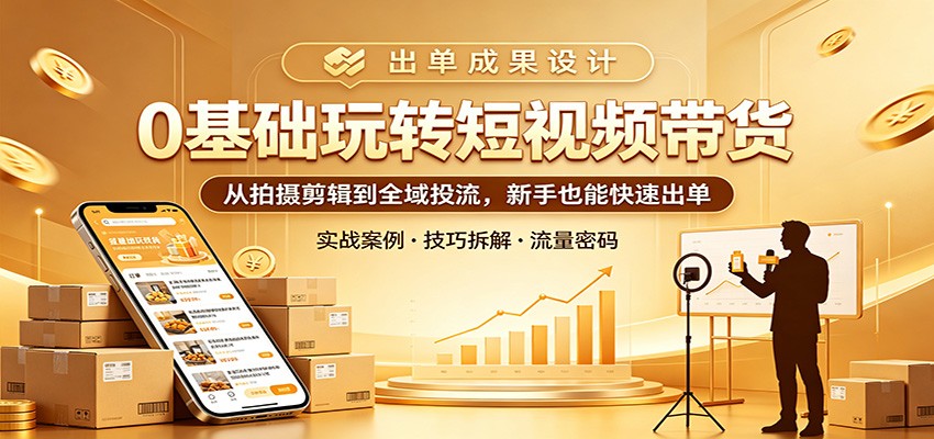 0基础玩转短视频带货：从拍摄剪辑到全域投流，新手也能快速出单-百盟网
