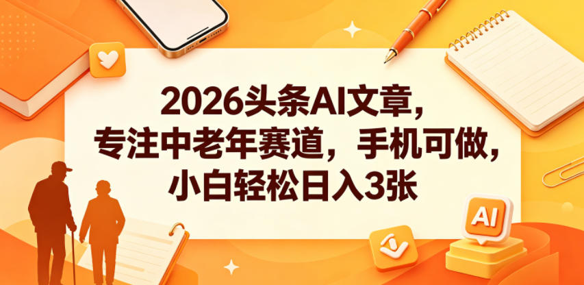 2026头条AI文章，专注中老年赛道，手机可做，小白轻松日入3张-百盟网