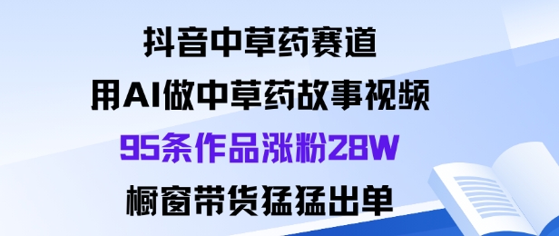 抖音中草药赛道，用Al做中草药故事视频95条作品涨粉28W，橱窗带货猛出单-百盟网