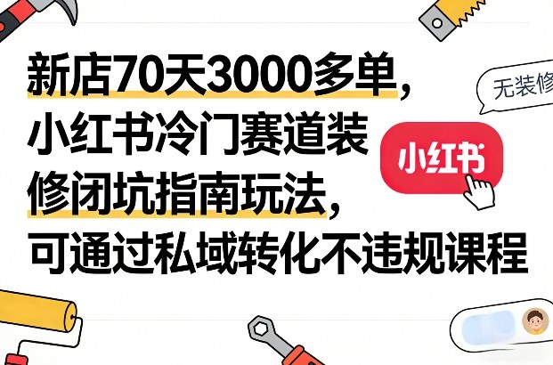 新店70天3000多单，小红书冷门赛道装修闭坑指南玩法，可通过私域转化不违规课程-百盟网