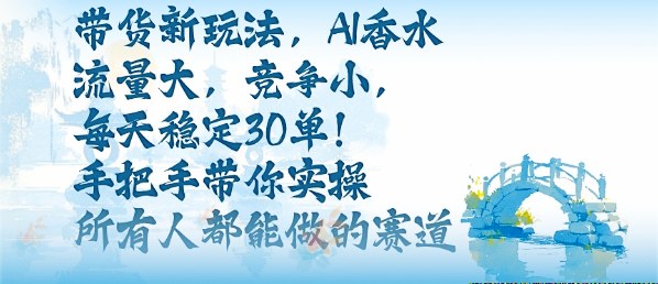 带货新玩法，AI香水，流量大，竞争小，每天稳定30单，手把手带你实操所有人都能做的赛道-百盟网