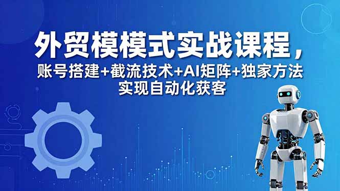 外贸新模式实战课程-更新5月，账号搭建+截流技术+AI矩阵+独家方法实现自动化获客-百盟网