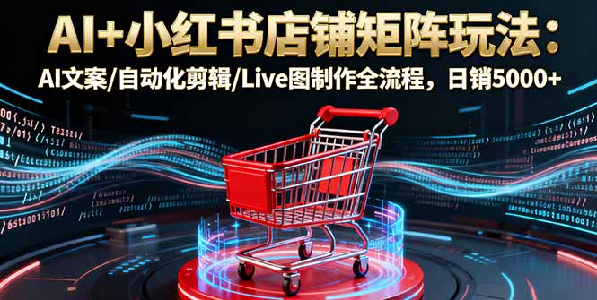 AI+小红书店铺矩阵玩法：AI文案/自动化剪辑/Live图制作全流程，日销5000+-百盟网