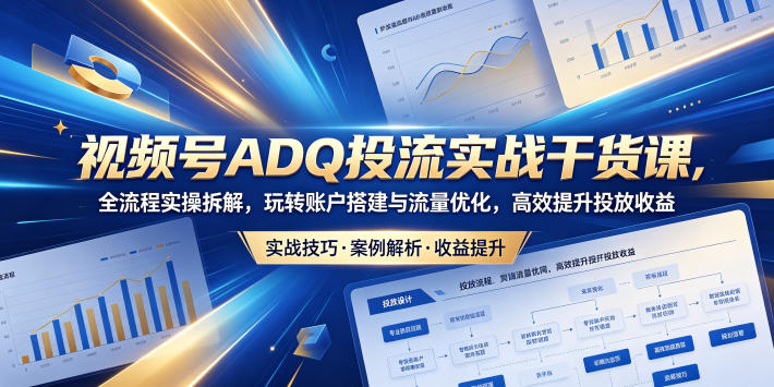 视频号ADQ投流实战干货课，全流程实操拆解，玩转账户搭建与流量优化，高效提升投放收益-百盟网