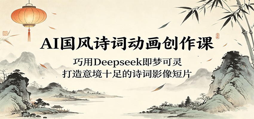AI国风诗词动画创作课：巧用Deepseek即梦可灵，打造意境十足的诗词影像短片-百盟网