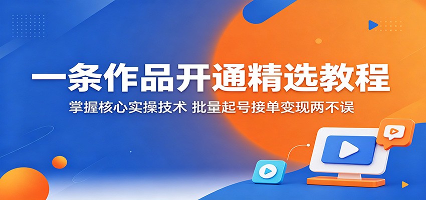 一条作品开通精选教程：掌握核心实操技术，批量起号接单变现两不误-百盟网