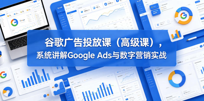 谷歌广告投放课(高级课)，系统讲解Google Ads与数字营销实战-百盟网