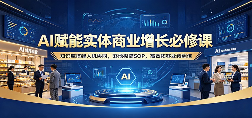 AI赋能实体商业增长必修课:知识库搭建人机协同,落地极简SOP,高效拓客业绩翻倍-百盟网
