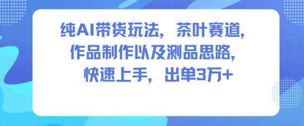 纯AI带货玩法，茶叶赛道，制作以及思路，快速上手，出单3W+-百盟网