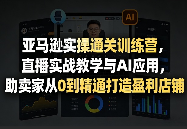 亚马逊实操通关训练营，直播实战教学与AI应用，助卖家从0到精通打造盈利店铺(更新4月17日)-百盟网