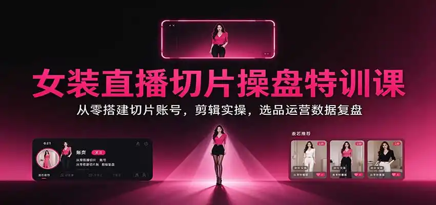 女装直播切片操盘特训课：从零搭建切片账号，剪辑实操，选品运营数据复盘-百盟网