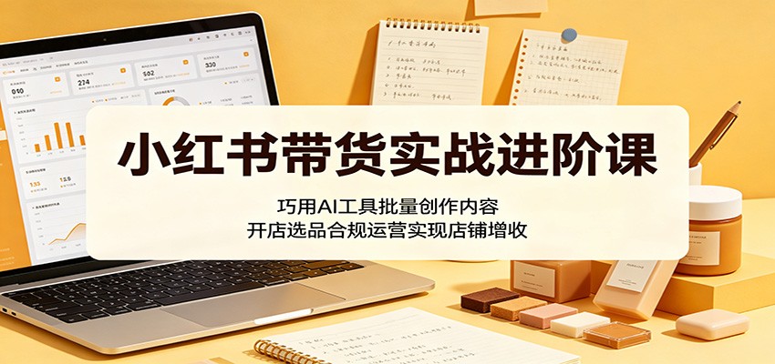 小红书带货实战进阶课：巧用AI工具批量创作内容，开店选品合规运营实现店铺增收-百盟网