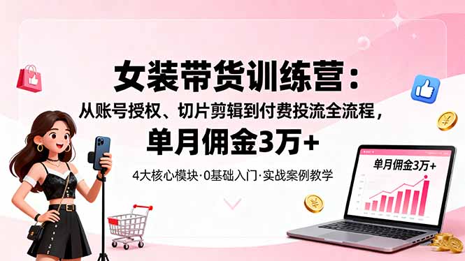 女装带货特训营：从账号授权、切片剪辑到付费投流全流程，单月佣金3万+-百盟网