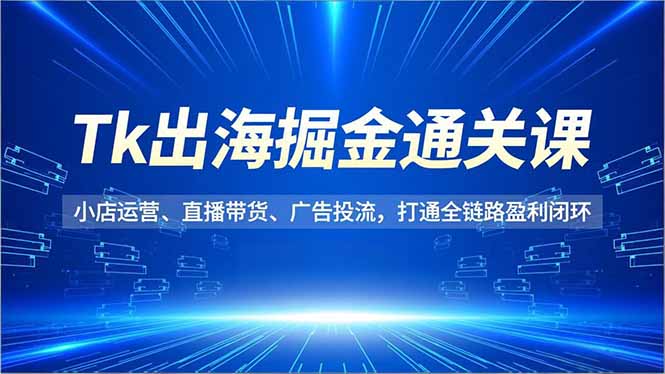 Tk出海掘金通关课，小店运营、直播带货、广告投流，打通全链路盈利闭环-百盟网
