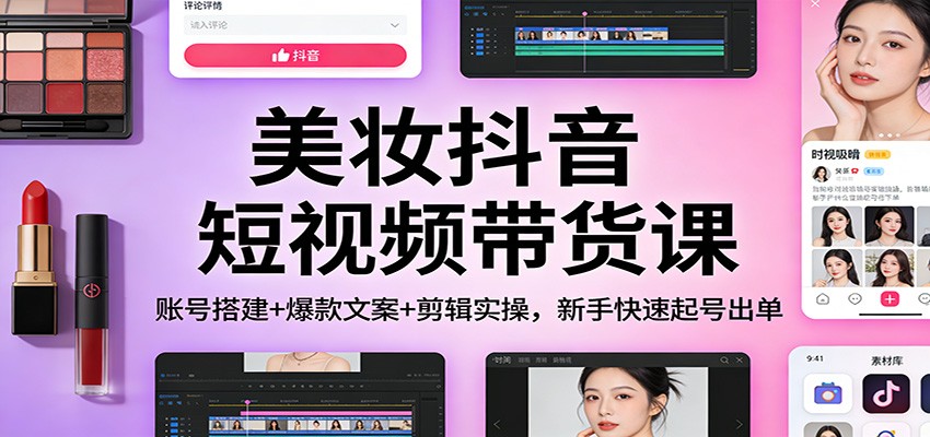 美妆抖音短视频带货课：账号搭建+爆款文案+剪辑实操，新手快速起号出单-百盟网