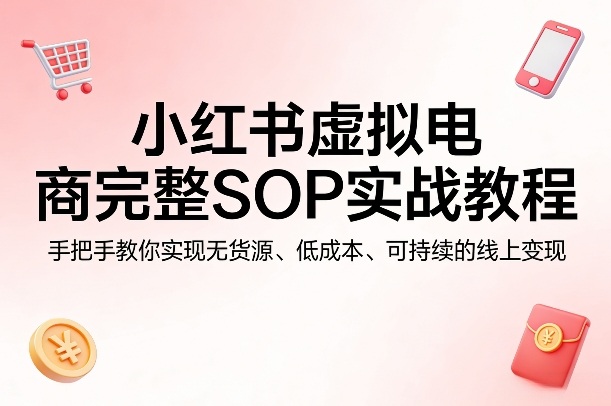 小红书虚拟电商完整SOP实战教程，手把手教你，实现无货源、低成本、可持续的线上变现-百盟网