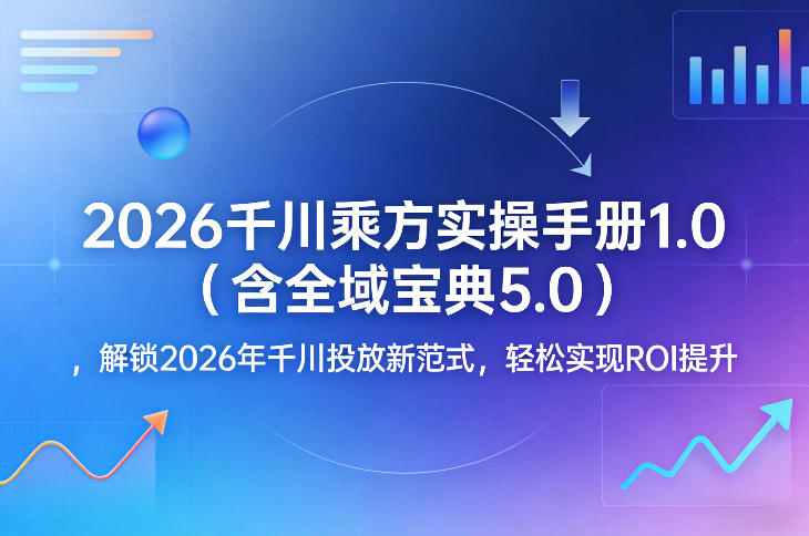 2026千川乘方实操手册1.0(含全域宝典5.0)，解锁2026年千川投放新范式，轻松实现ROI提升-百盟网