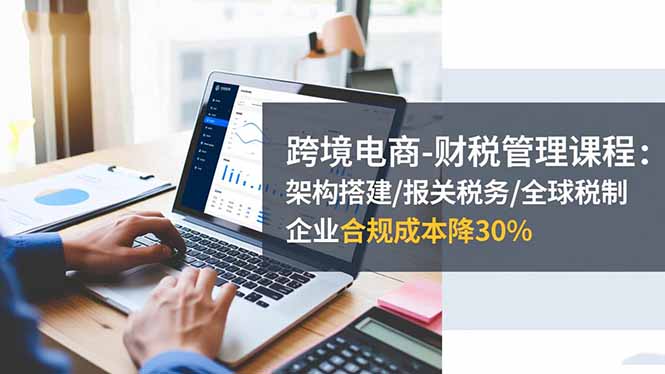 跨境电商-财税管理课程：架构搭建/报关税务/全球税制，企业合规成本降30%-百盟网