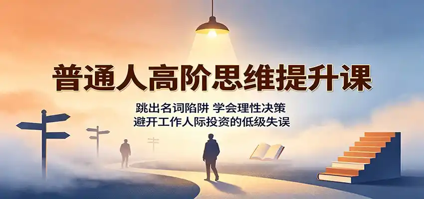 普通人高阶思维提升课：跳出名词陷阱，学会理性决策，避开工作人际投资的低级失误-百盟网