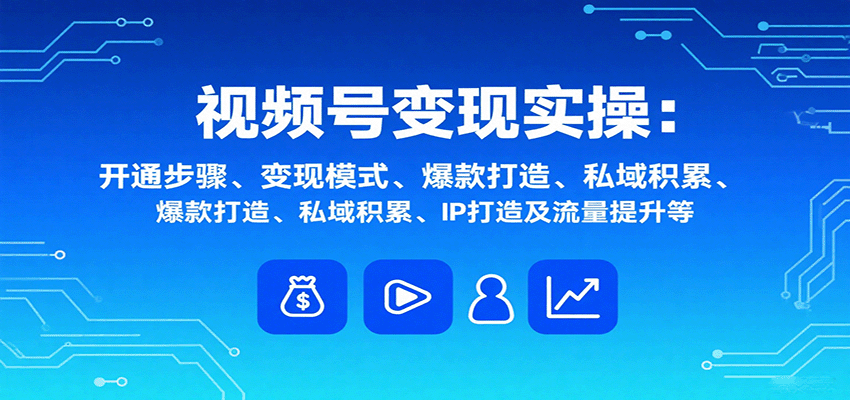视频号变现实操，含开通步骤、变现模式、爆款打造、私域积累、IP打造及流量提升等-百盟网
