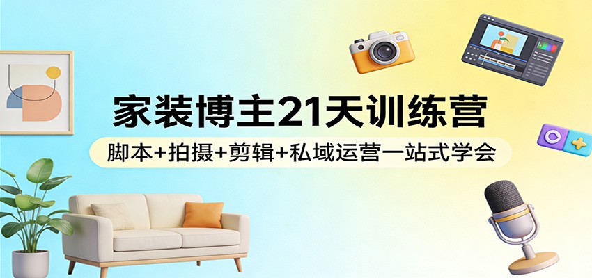 家装博主21天训练营：脚本+拍摄+剪辑+私域运营一站式学会-百盟网
