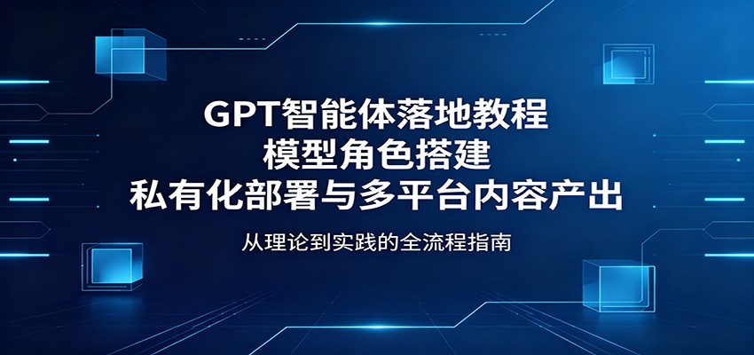 GPT智能体落地教程：模型角色搭建，私有化部署与多平台内容产出-百盟网