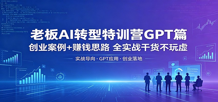 老板AI转型特训营GPT篇：创业案例+赚钱思路，全实战干货不玩虚-百盟网
