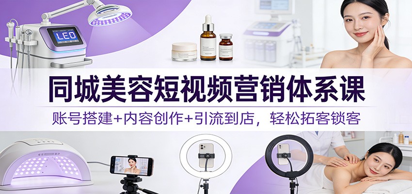 同城美容短视频营销体系课:账号搭建+内容创作+引流到店,轻松拓客锁客-百盟网