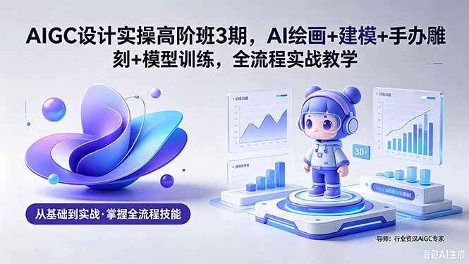 AIGC 设计实操高阶班3期，AI绘画+建模+手办雕刻+模型训练，全流程实战教学(附软件+素材-百盟网