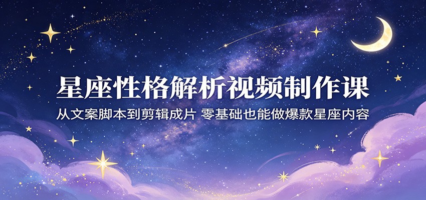 星座性格解析视频制作课:从文案脚本到剪辑成片,零基础也能做爆款星座内容-百盟网